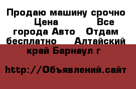 Продаю машину срочно!!! › Цена ­ 5 000 - Все города Авто » Отдам бесплатно   . Алтайский край,Барнаул г.